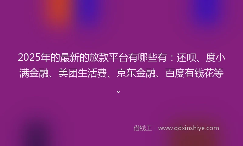 2025年的最新的放款平台有哪些有：还呗、度小满金融、美团生活费、京东金融、百度有钱花等。