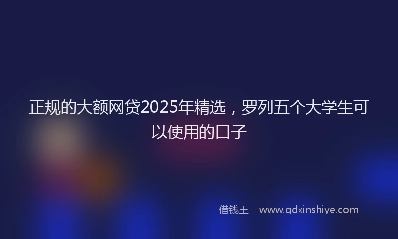 正规的大额网贷2025年精选，罗列五个大学生可以使用的口子