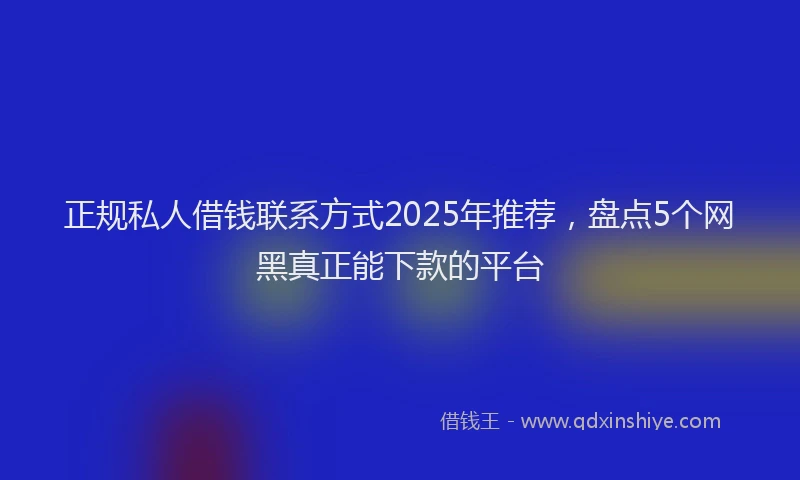 正规私人借钱联系方式2025年推荐，盘点5个网黑真正能下款的平台