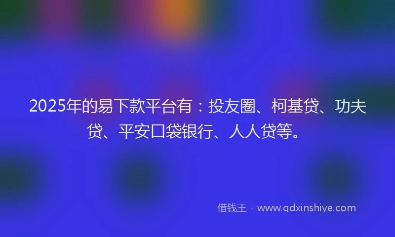 2025年的易下款平台有：投友圈、柯基贷、功夫贷、平安口袋银行、人人贷等。