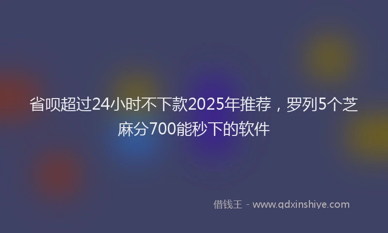 省呗超过24小时不下款2025年推荐，罗列5个芝麻分700能秒下的软件