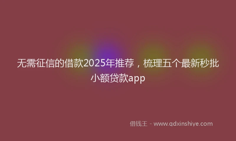 无需征信的借款2025年推荐，梳理五个最新秒批小额贷款app