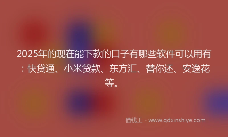 2025年的现在能下款的口子有哪些软件可以用有：快贷通、小米贷款、东方汇、替你还、安逸花等。