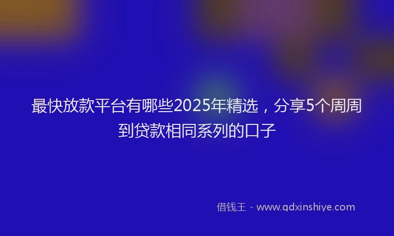 最快放款平台有哪些2025年精选，分享5个周周到贷款相同系列的口子