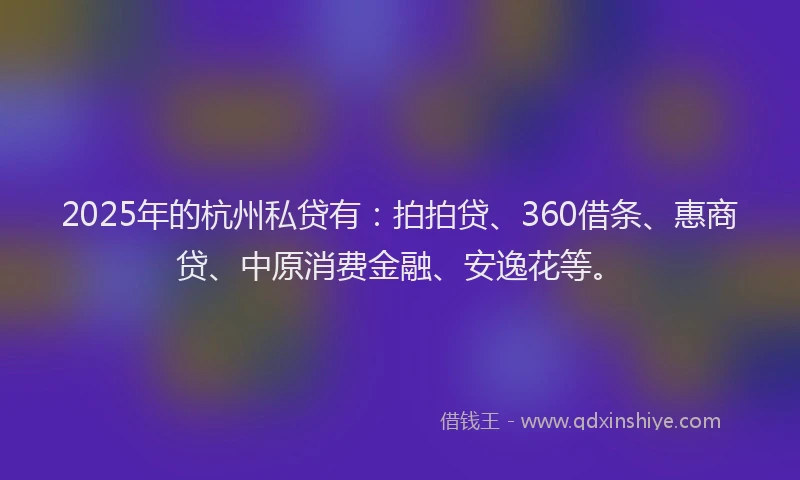 2025年的杭州私贷有：拍拍贷、360借条、惠商贷、中原消费金融、安逸花等。