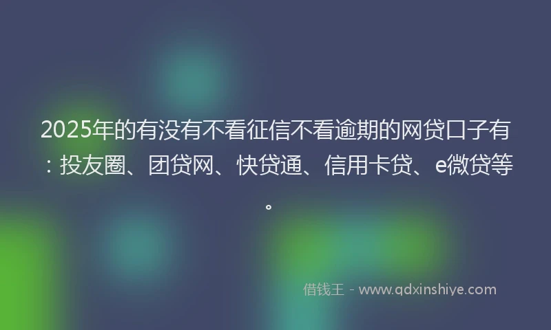 2025年的有没有不看征信不看逾期的网贷口子有：投友圈、团贷网、快贷通、信用卡贷、e微贷等。