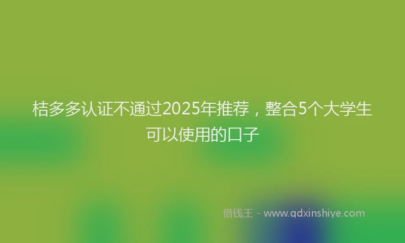 桔多多认证不通过2025年推荐，整合5个大学生可以使用的口子