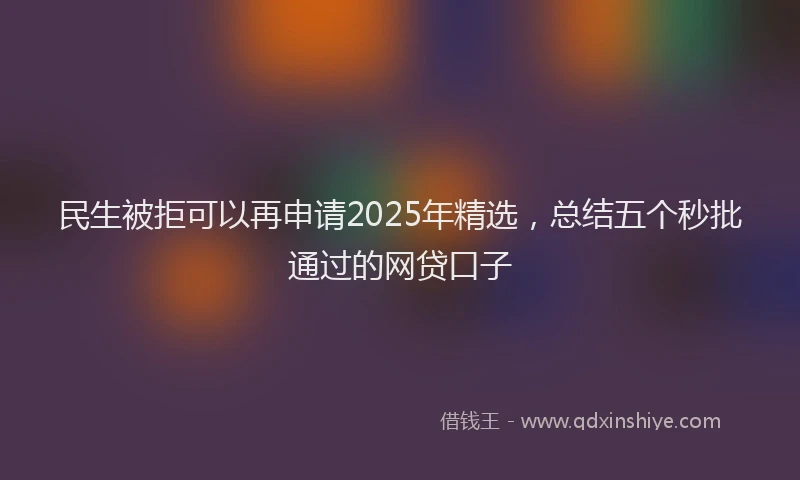 民生被拒可以再申请2025年精选，总结五个秒批通过的网贷口子