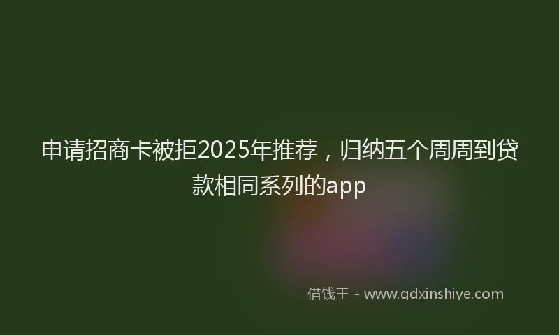 申请招商卡被拒2025年推荐，归纳五个周周到贷款相同系列的app