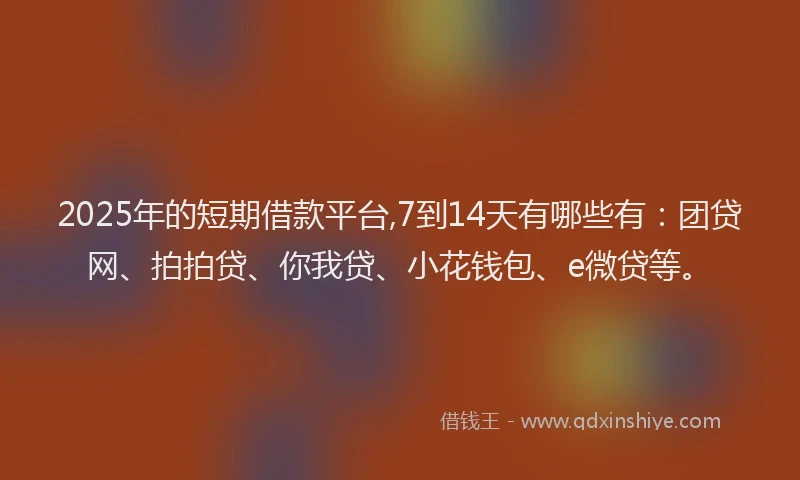 2025年的短期借款平台,7到14天有哪些有：团贷网、拍拍贷、你我贷、小花钱包、e微贷等。