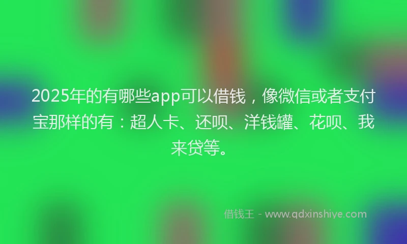 2025年的有哪些app可以借钱，像微信或者支付宝那样的有：超人卡、还呗、洋钱罐、花呗、我来贷等。