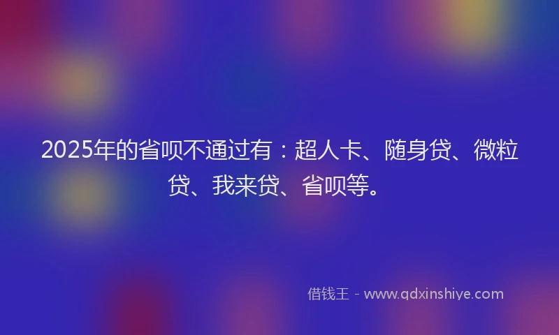 2025年的省呗不通过有：超人卡、随身贷、微粒贷、我来贷、省呗等。