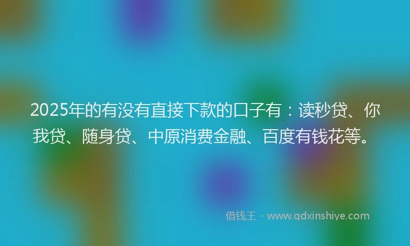 2025年的有没有直接下款的口子有：读秒贷、你我贷、随身贷、中原消费金融、百度有钱花等。