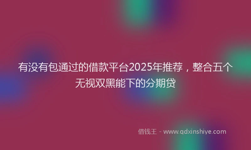 有没有包通过的借款平台2025年推荐，整合五个无视双黑能下的分期贷