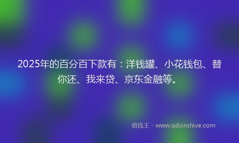 2025年的百分百下款有：洋钱罐、小花钱包、替你还、我来贷、京东金融等。