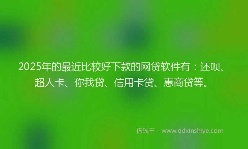 2025年的最近比较好下款的网贷软件有：还呗、超人卡、你我贷、信用卡贷、惠商贷等。