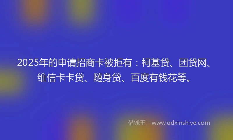 2025年的申请招商卡被拒有：柯基贷、团贷网、维信卡卡贷、随身贷、百度有钱花等。