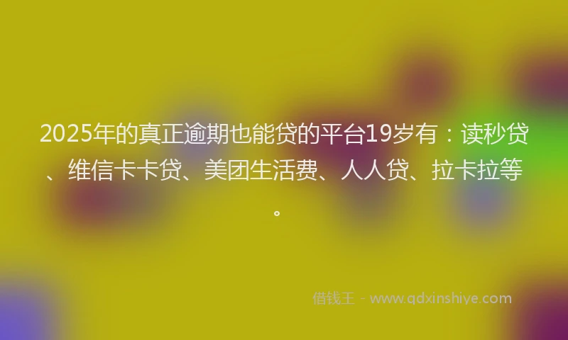 2025年的真正逾期也能贷的平台19岁有：读秒贷、维信卡卡贷、美团生活费、人人贷、拉卡拉等。