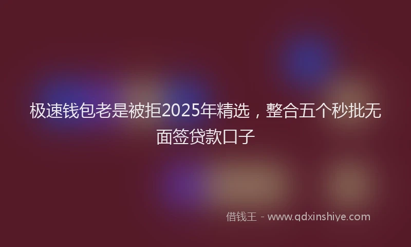 极速钱包老是被拒2025年精选，整合五个秒批无面签贷款口子