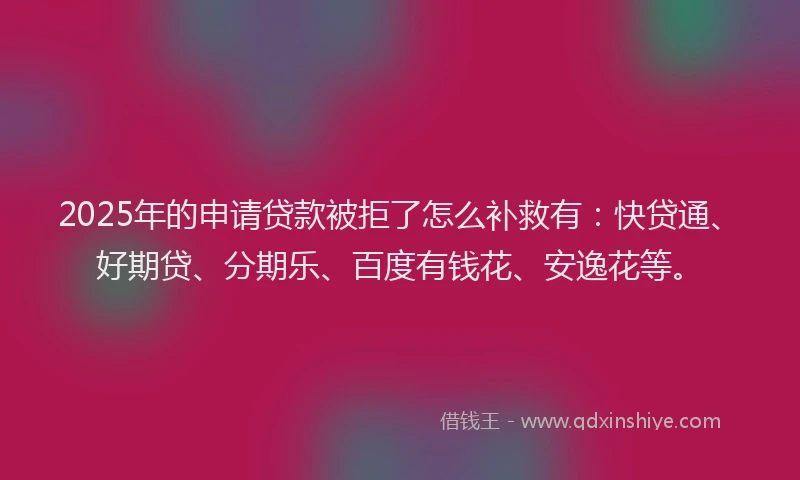 2025年的申请贷款被拒了怎么补救有：快贷通、好期贷、分期乐、百度有钱花、安逸花等。