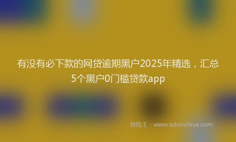 有没有必下款的网贷逾期黑户2025年精选，汇总5个黑户0门槛贷款app
