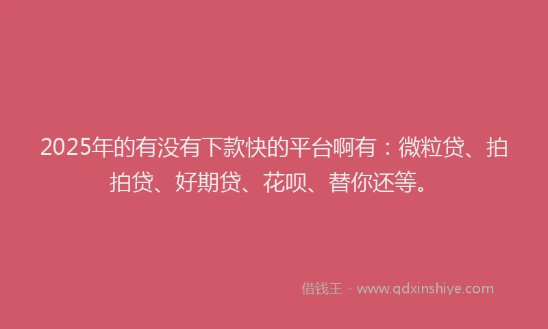 2025年的有没有下款快的平台啊有：微粒贷、拍拍贷、好期贷、花呗、替你还等。