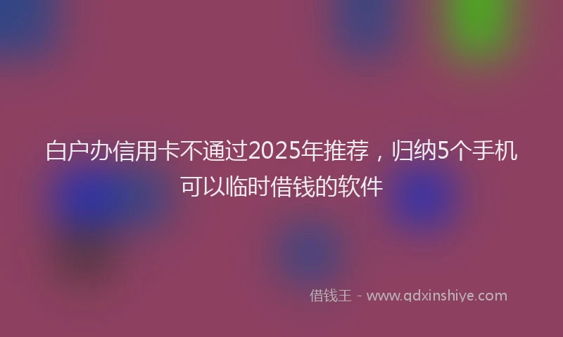 白户办信用卡不通过2025年推荐，归纳5个手机可以临时借钱的软件