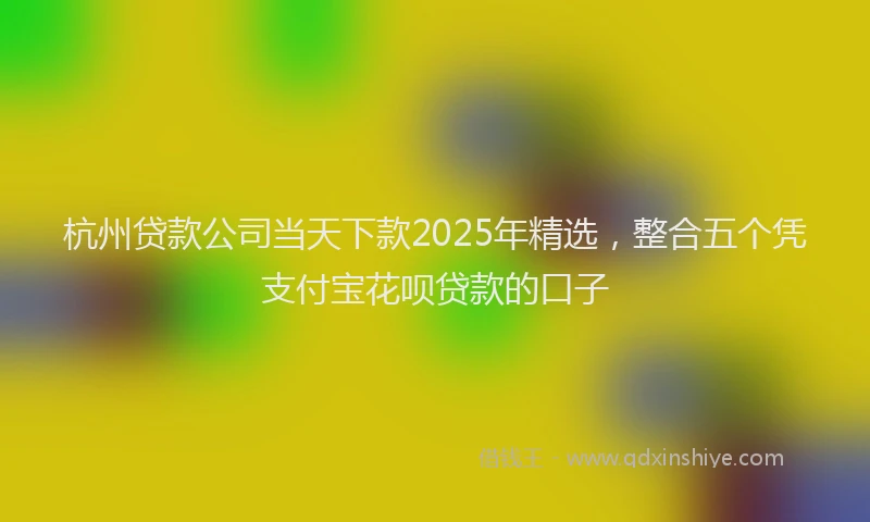杭州贷款公司当天下款2025年精选，整合五个凭支付宝花呗贷款的口子