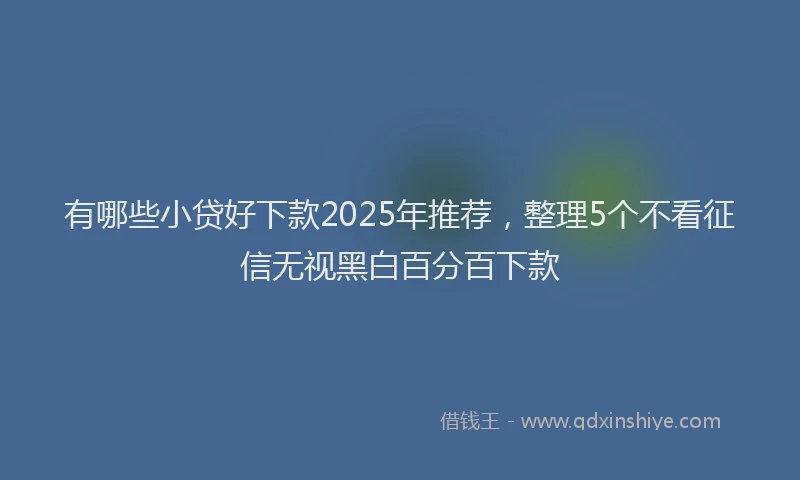 有哪些小贷好下款2025年推荐，整理5个不看征信无视黑白百分百下款