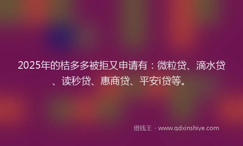 2025年的桔多多被拒又申请有：微粒贷、滴水贷、读秒贷、惠商贷、平安i贷等。