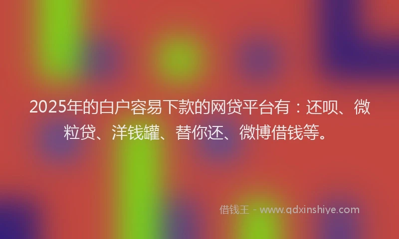 2025年的白户容易下款的网贷平台有：还呗、微粒贷、洋钱罐、替你还、微博借钱等。