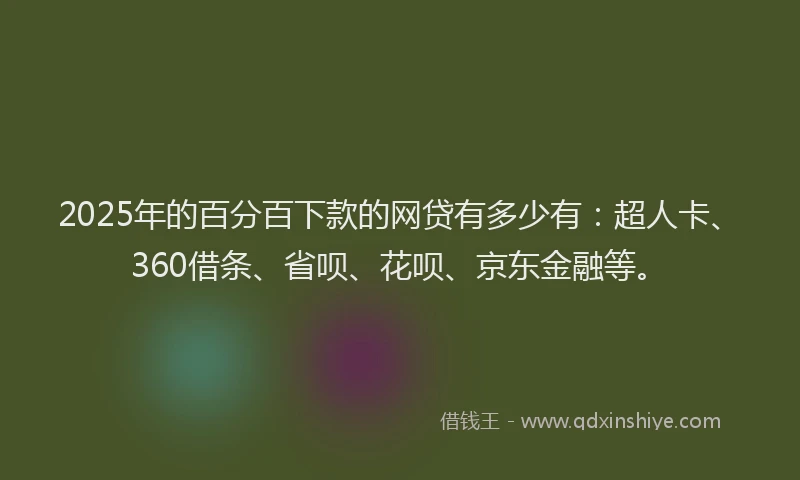 2025年的百分百下款的网贷有多少有：超人卡、360借条、省呗、花呗、京东金融等。