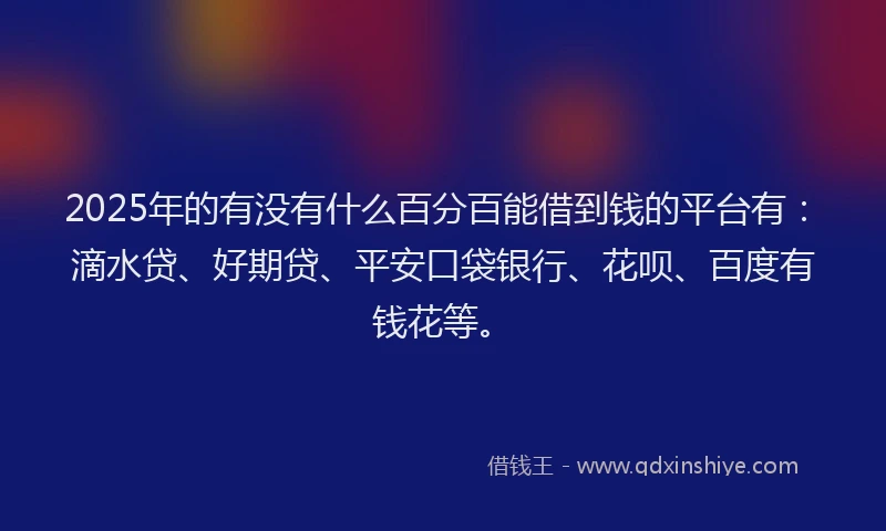 2025年的有没有什么百分百能借到钱的平台有：滴水贷、好期贷、平安口袋银行、花呗、百度有钱花等。