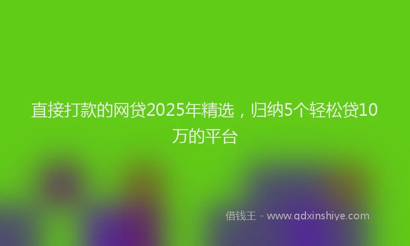 直接打款的网贷2025年精选，归纳5个轻松贷10万的平台
