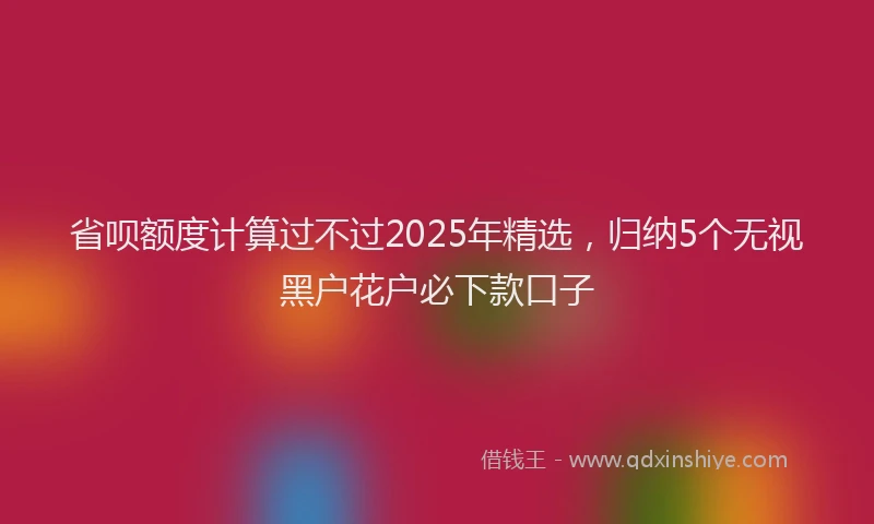 省呗额度计算过不过2025年精选，归纳5个无视黑户花户必下款口子