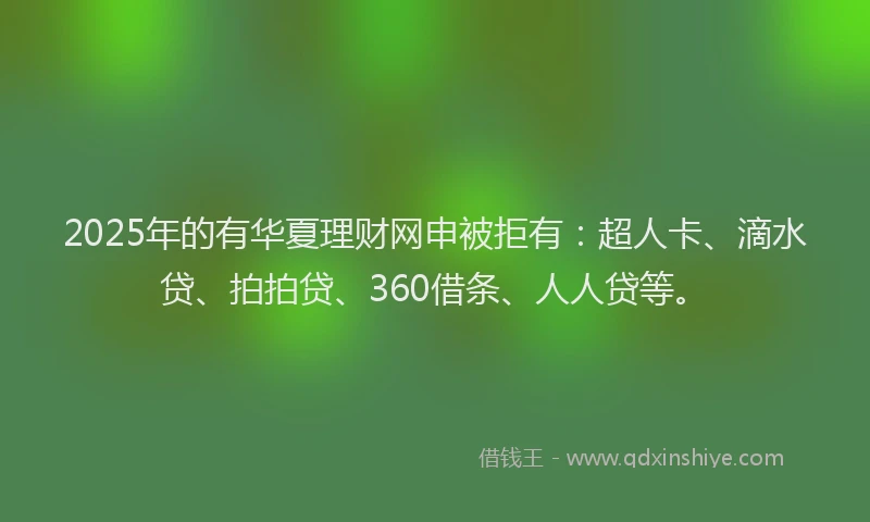 2025年的有华夏理财网申被拒有：超人卡、滴水贷、拍拍贷、360借条、人人贷等。