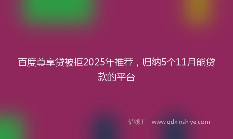 百度尊享贷被拒2025年推荐，归纳5个11月能贷款的平台
