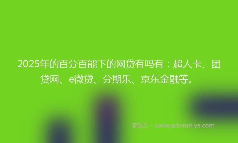 2025年的百分百能下的网贷有吗有：超人卡、团贷网、e微贷、分期乐、京东金融等。