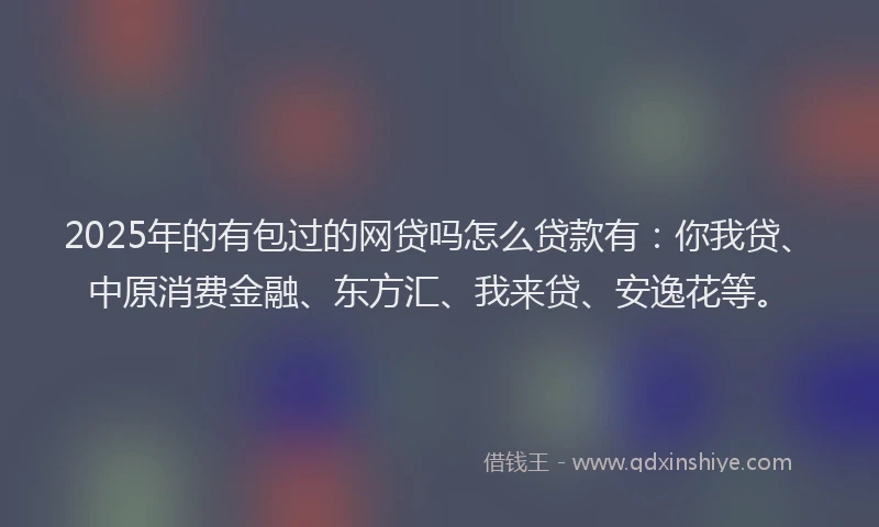 2025年的有包过的网贷吗怎么贷款有：你我贷、中原消费金融、东方汇、我来贷、安逸花等。