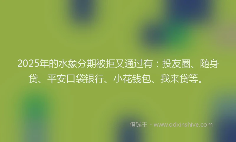 2025年的水象分期被拒又通过有：投友圈、随身贷、平安口袋银行、小花钱包、我来贷等。
