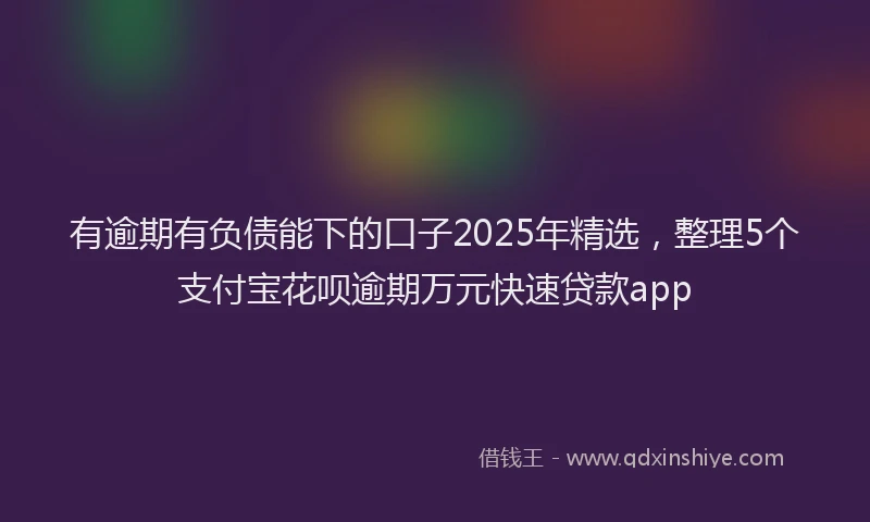 有逾期有负债能下的口子2025年精选，整理5个支付宝花呗逾期万元快速贷款app
