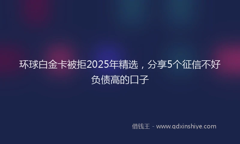 环球白金卡被拒2025年精选，分享5个征信不好负债高的口子