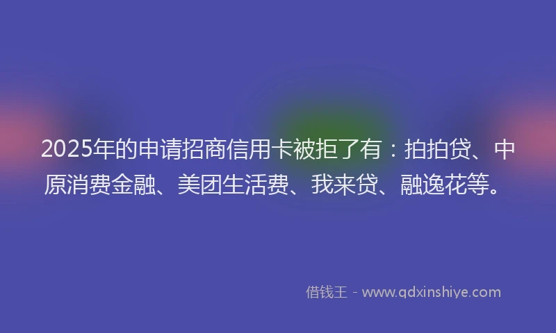2025年的申请招商信用卡被拒了有：拍拍贷、中原消费金融、美团生活费、我来贷、融逸花等。