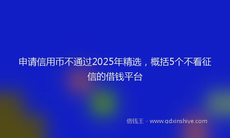 申请信用币不通过2025年精选，概括5个不看征信的借钱平台