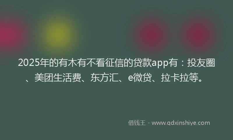 2025年的有木有不看征信的贷款app有：投友圈、美团生活费、东方汇、e微贷、拉卡拉等。