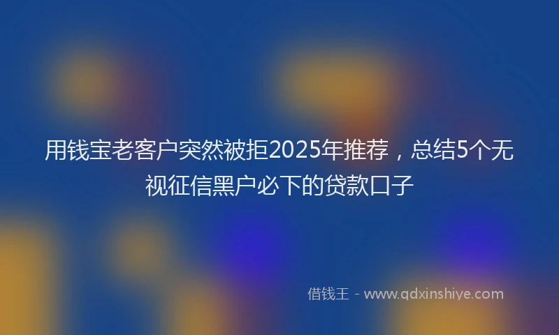 用钱宝老客户突然被拒2025年推荐，总结5个无视征信黑户必下的贷款口子