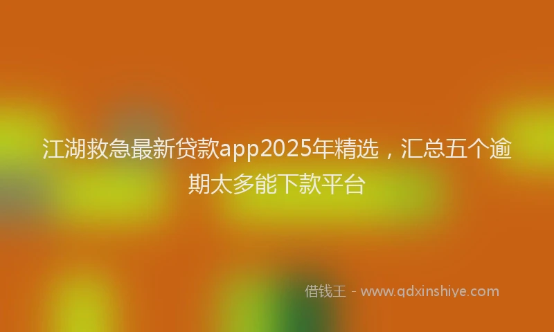 江湖救急最新贷款app2025年精选，汇总五个逾期太多能下款平台