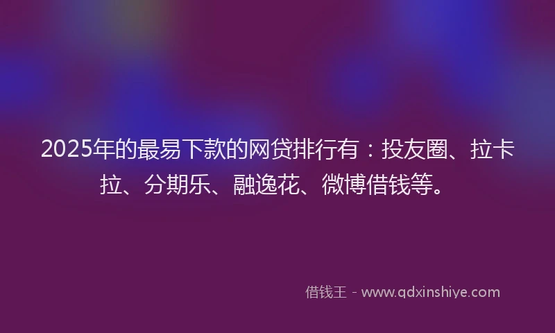 2025年的最易下款的网贷排行有：投友圈、拉卡拉、分期乐、融逸花、微博借钱等。