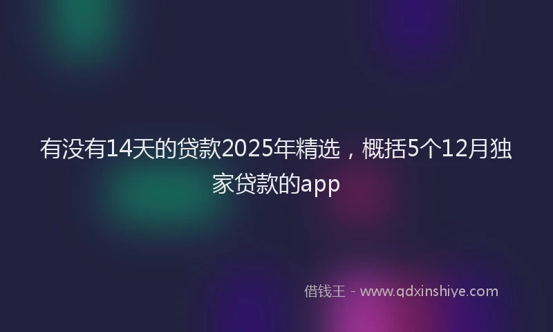 有没有14天的贷款2025年精选，概括5个12月独家贷款的app