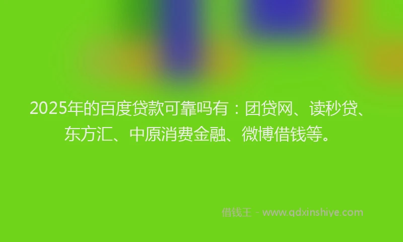 2025年的百度贷款可靠吗有：团贷网、读秒贷、东方汇、中原消费金融、微博借钱等。
